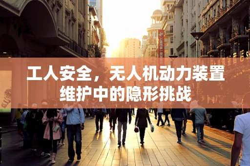 工人安全，无人机动力装置维护中的隐形挑战