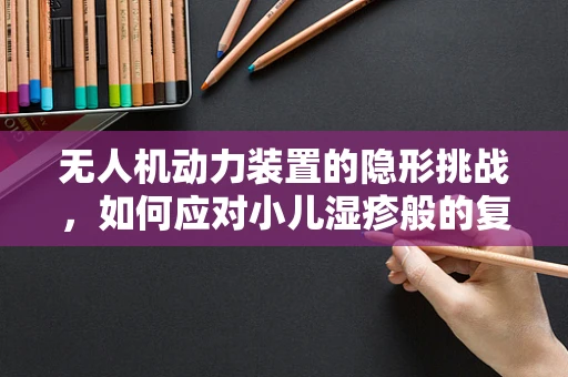 无人机动力装置的隐形挑战，如何应对小儿湿疹般的复杂环境？