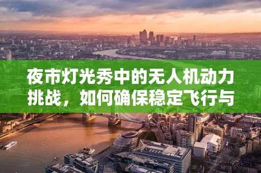 夜市灯光秀中的无人机动力挑战，如何确保稳定飞行与精准控制？