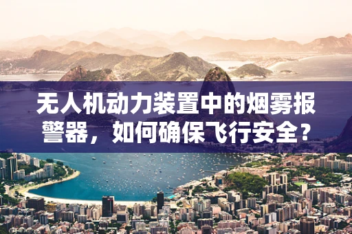 无人机动力装置中的烟雾报警器，如何确保飞行安全？