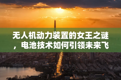 无人机动力装置的女王之谜，电池技术如何引领未来飞行？