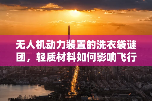 无人机动力装置的洗衣袋谜团，轻质材料如何影响飞行性能？