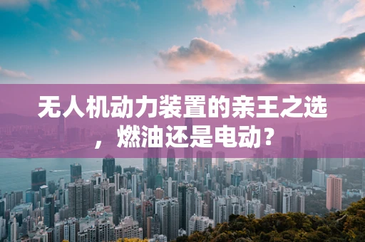 无人机动力装置的亲王之选，燃油还是电动？