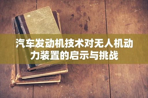 汽车发动机技术对无人机动力装置的启示与挑战