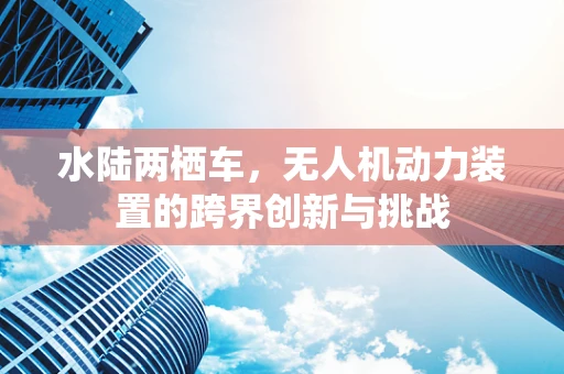 水陆两栖车，无人机动力装置的跨界创新与挑战