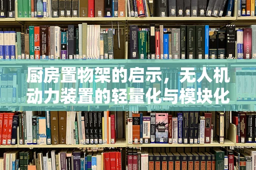 厨房置物架的启示，无人机动力装置的轻量化与模块化设计