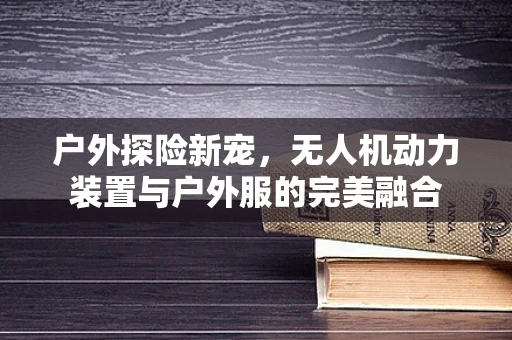 户外探险新宠，无人机动力装置与户外服的完美融合