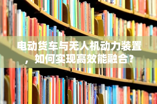 电动货车与无人机动力装置，如何实现高效能融合？