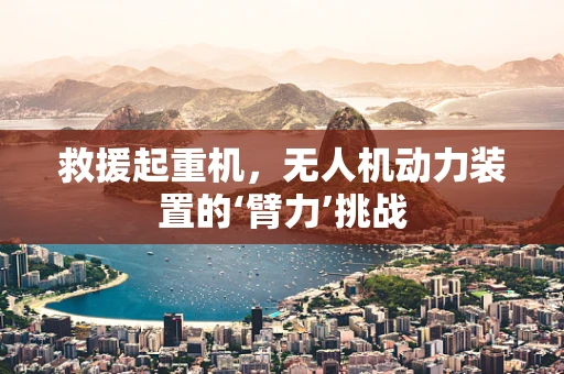 救援起重机，无人机动力装置的‘臂力’挑战