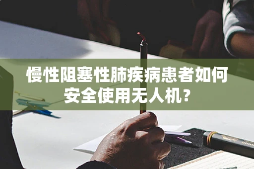 慢性阻塞性肺疾病患者如何安全使用无人机？