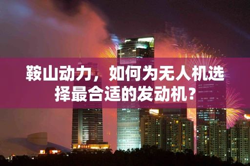 鞍山动力，如何为无人机选择最合适的发动机？