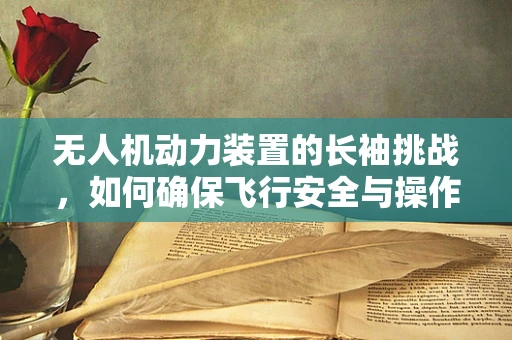 无人机动力装置的长袖挑战，如何确保飞行安全与操作员防护？