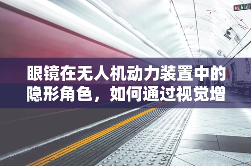 眼镜在无人机动力装置中的隐形角色，如何通过视觉增强提升飞行效率？