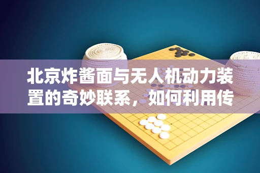 北京炸酱面与无人机动力装置的奇妙联系，如何利用传统美食的烹饪智慧提升飞行效率？