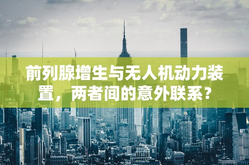 前列腺增生与无人机动力装置，两者间的意外联系？