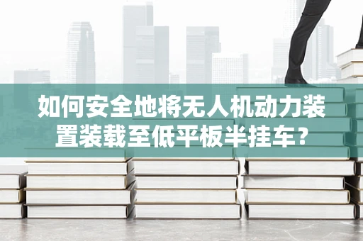 如何安全地将无人机动力装置装载至低平板半挂车？