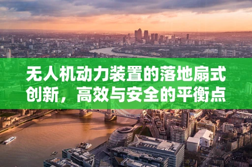 无人机动力装置的落地扇式创新，高效与安全的平衡点何在？