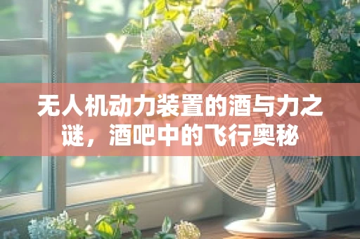 无人机动力装置的酒与力之谜，酒吧中的飞行奥秘
