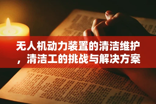 无人机动力装置的清洁维护，清洁工的挑战与解决方案