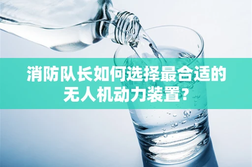 消防队长如何选择最合适的无人机动力装置？