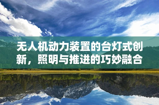 无人机动力装置的台灯式创新，照明与推进的巧妙融合