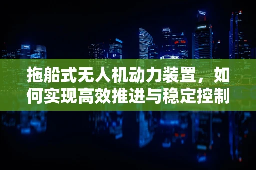 拖船式无人机动力装置，如何实现高效推进与稳定控制？