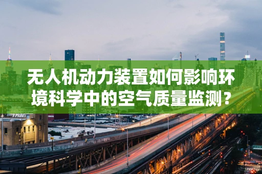 无人机动力装置如何影响环境科学中的空气质量监测？