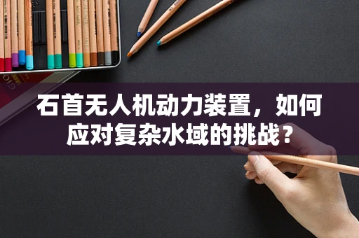 石首无人机动力装置，如何应对复杂水域的挑战？