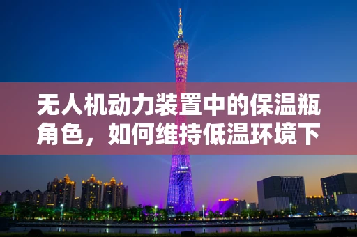 无人机动力装置中的保温瓶角色，如何维持低温环境下的高效运行？