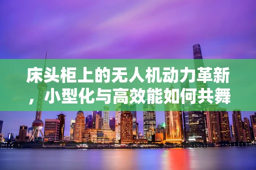床头柜上的无人机动力革新，小型化与高效能如何共舞？