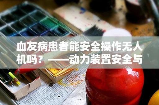 血友病患者能安全操作无人机吗？——动力装置安全与特殊健康状况的考量