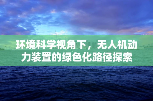 环境科学视角下，无人机动力装置的绿色化路径探索