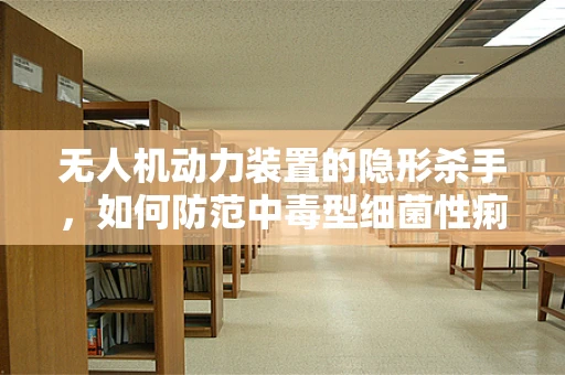 无人机动力装置的隐形杀手，如何防范中毒型细菌性痢疾的潜在威胁？