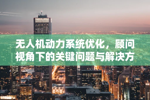 无人机动力系统优化，顾问视角下的关键问题与解决方案