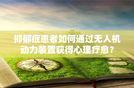 抑郁症患者如何通过无人机动力装置获得心理疗愈？