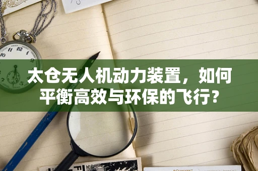 太仓无人机动力装置，如何平衡高效与环保的飞行？