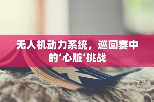 无人机动力系统，巡回赛中的‘心脏’挑战