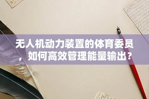 无人机动力装置的体育委员，如何高效管理能量输出？