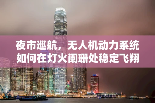 夜市巡航，无人机动力系统如何在灯火阑珊处稳定飞翔？
