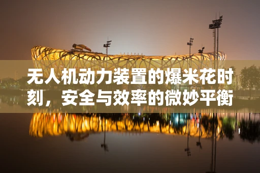 无人机动力装置的爆米花时刻，安全与效率的微妙平衡