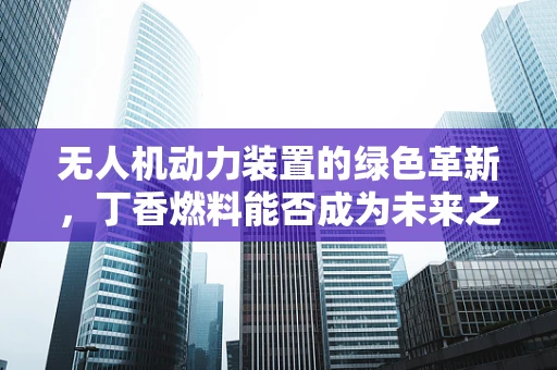 无人机动力装置的绿色革新，丁香燃料能否成为未来之星？