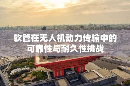 软管在无人机动力传输中的可靠性与耐久性挑战