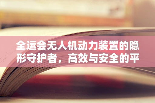 全运会无人机动力装置的隐形守护者，高效与安全的平衡挑战