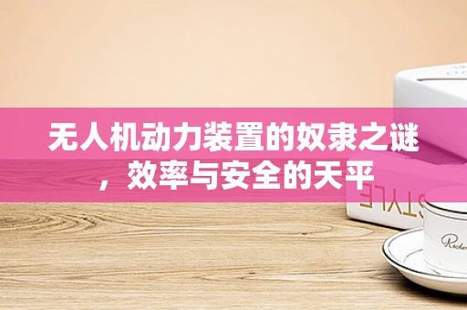 无人机动力装置的奴隶之谜，效率与安全的天平