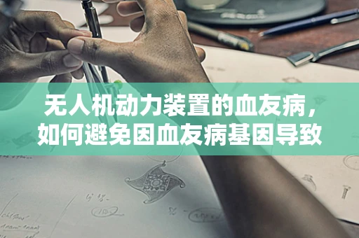 无人机动力装置的血友病，如何避免因血友病基因导致的性能下降？
