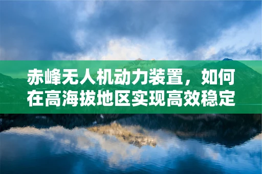 赤峰无人机动力装置，如何在高海拔地区实现高效稳定飞行？