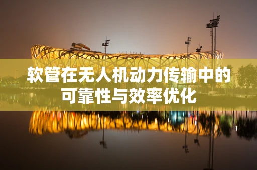 软管在无人机动力传输中的可靠性与效率优化