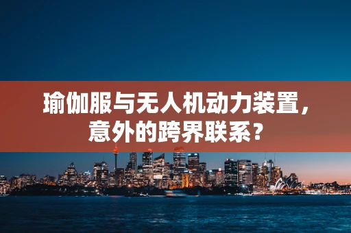 瑜伽服与无人机动力装置，意外的跨界联系？