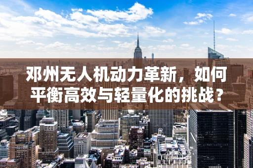 邓州无人机动力革新，如何平衡高效与轻量化的挑战？