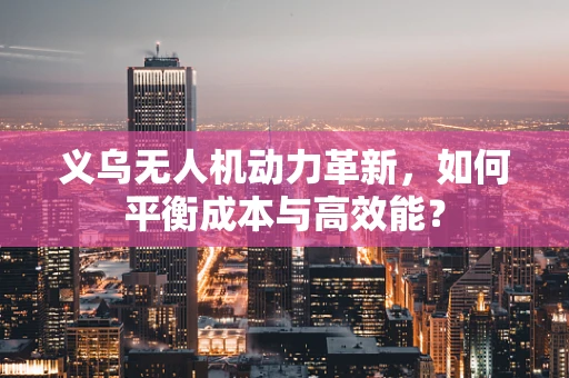 义乌无人机动力革新，如何平衡成本与高效能？